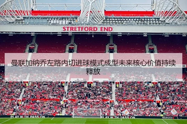 曼联加纳乔左路内切进球模式成型未来核心价值持续释放