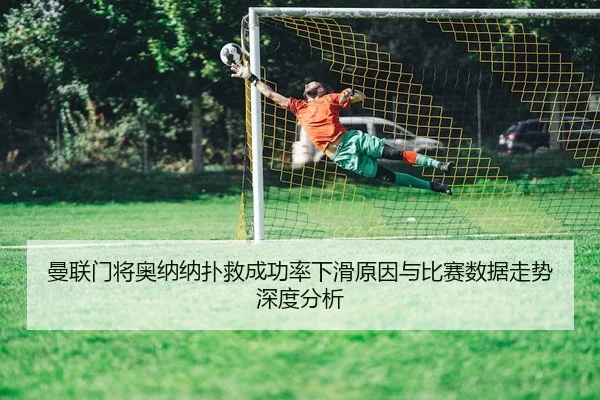 曼联门将奥纳纳扑救成功率下滑原因与比赛数据走势深度分析