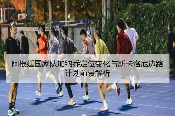 阿根廷国家队加纳乔定位变化与斯卡洛尼边路计划前景解析