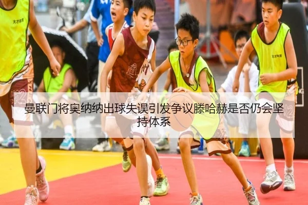 曼联门将奥纳纳出球失误引发争议滕哈赫是否仍会坚持体系