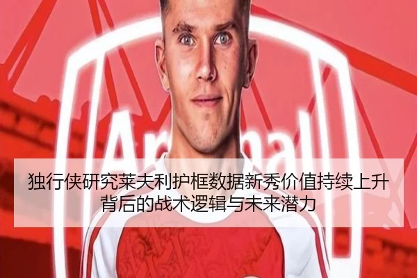 独行侠研究莱夫利护框数据新秀价值持续上升背后的战术逻辑与未来潜力