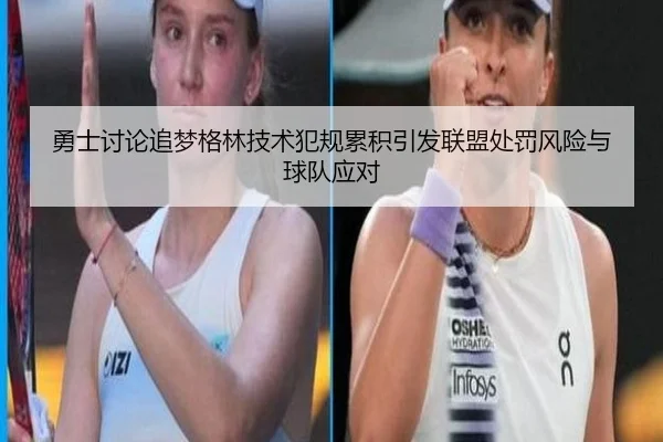 勇士讨论追梦格林技术犯规累积引发联盟处罚风险与球队应对