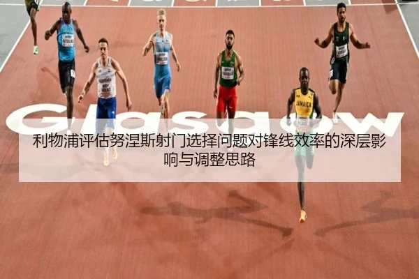 利物浦评估努涅斯射门选择问题对锋线效率的深层影响与调整思路