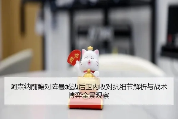 阿森纳前瞻对阵曼城边后卫内收对抗细节解析与战术博弈全景观察