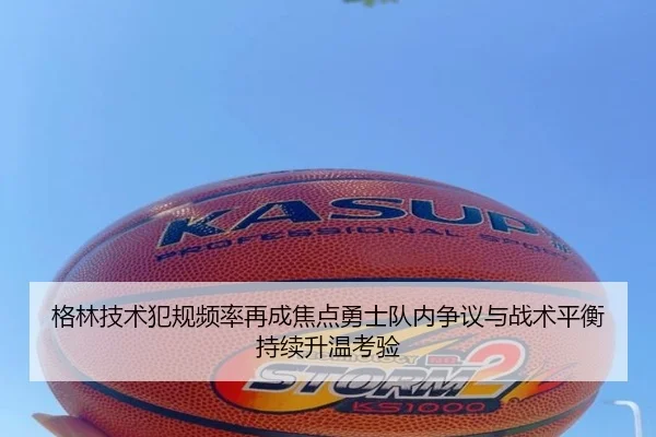 格林技术犯规频率再成焦点勇士队内争议与战术平衡持续升温考验