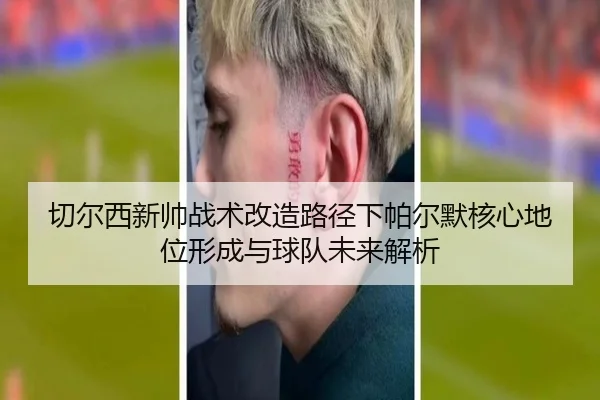 切尔西新帅战术改造路径下帕尔默核心地位形成与球队未来解析