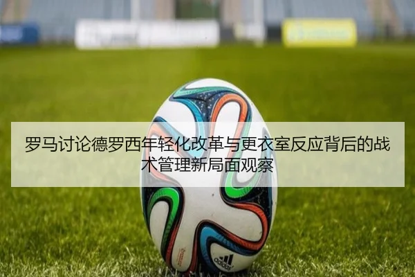 罗马讨论德罗西年轻化改革与更衣室反应背后的战术管理新局面观察