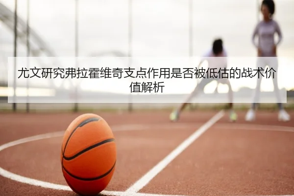 尤文研究弗拉霍维奇支点作用是否被低估的战术价值解析