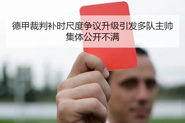 德甲裁判补时尺度争议升级引发多队主帅集体公开不满
