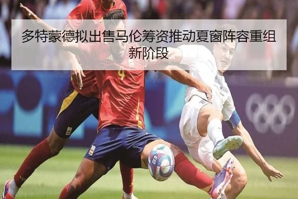 多特蒙德拟出售马伦筹资推动夏窗阵容重组新阶段
