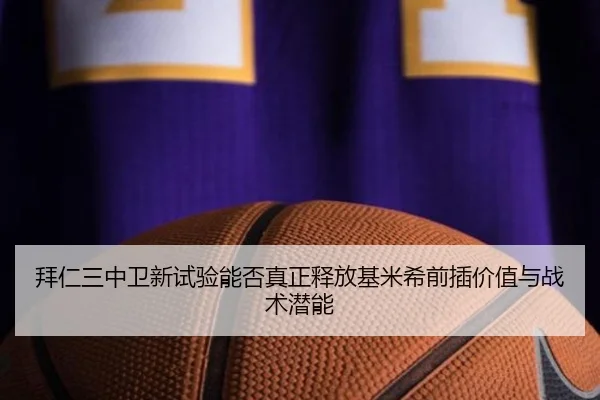 拜仁三中卫新试验能否真正释放基米希前插价值与战术潜能