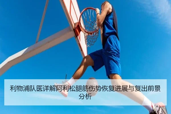 利物浦队医详解阿利松腿筋伤势恢复进展与复出前景分析