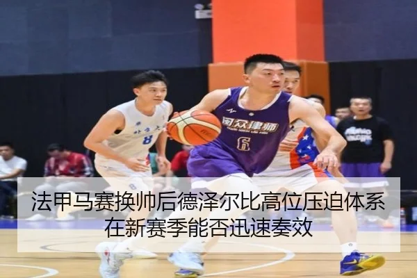 法甲马赛换帅后德泽尔比高位压迫体系在新赛季能否迅速奏效