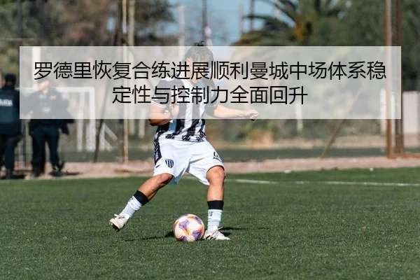 罗德里恢复合练进展顺利曼城中场体系稳定性与控制力全面回升