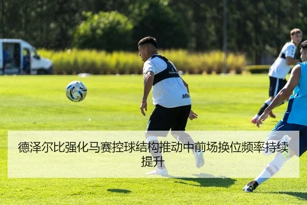 德泽尔比强化马赛控球结构推动中前场换位频率持续提升