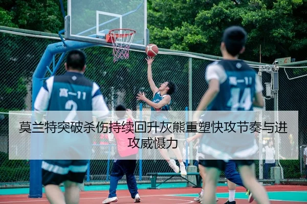 莫兰特突破杀伤持续回升灰熊重塑快攻节奏与进攻威慑力