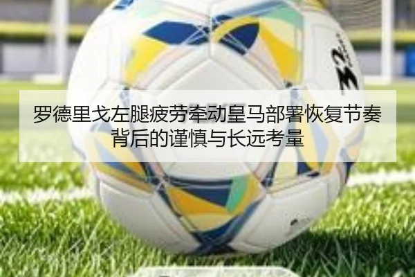 罗德里戈左腿疲劳牵动皇马部署恢复节奏背后的谨慎与长远考量