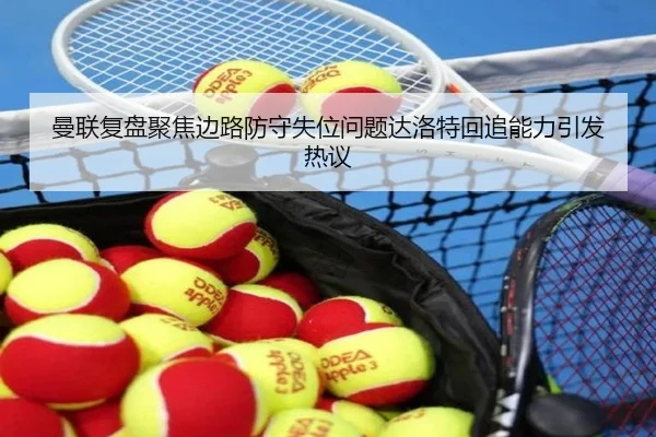 曼联复盘聚焦边路防守失位问题达洛特回追能力引发热议