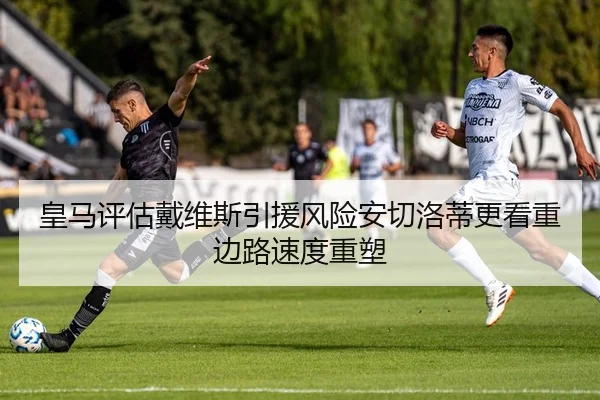 皇马评估戴维斯引援风险安切洛蒂更看重边路速度重塑