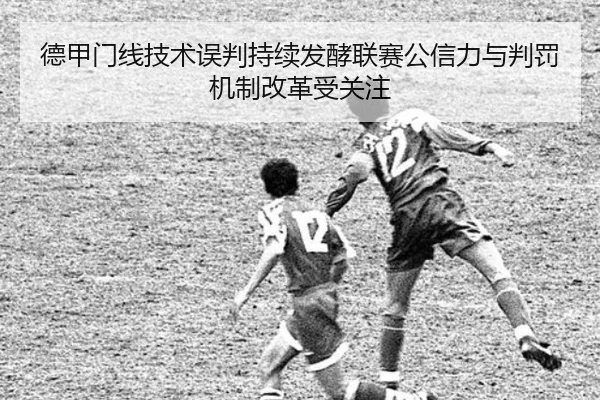 德甲门线技术误判持续发酵联赛公信力与判罚机制改革受关注