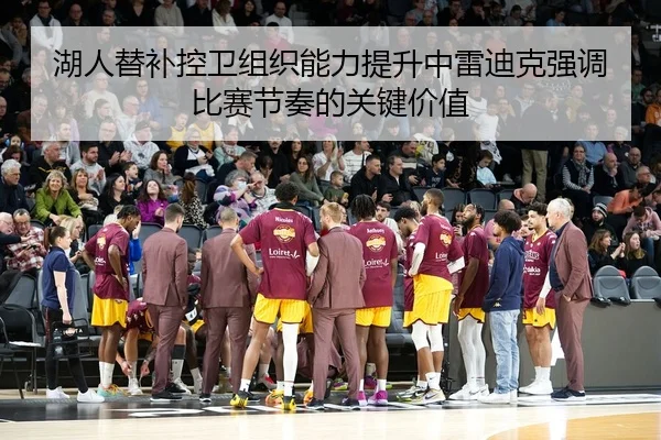 湖人替补控卫组织能力提升中雷迪克强调比赛节奏的关键价值