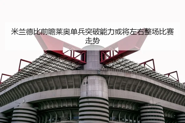 米兰德比前瞻莱奥单兵突破能力或将左右整场比赛走势