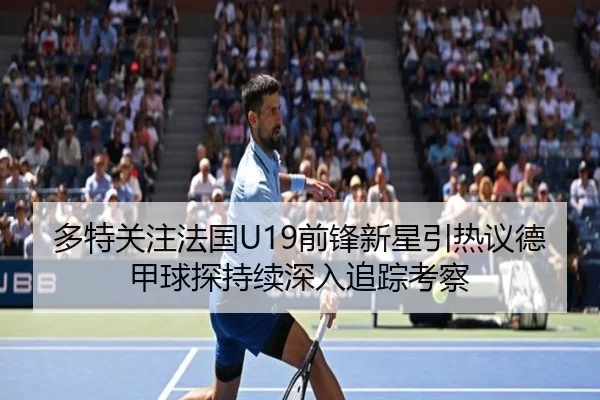多特关注法国U19前锋新星引热议德甲球探持续深入追踪考察
